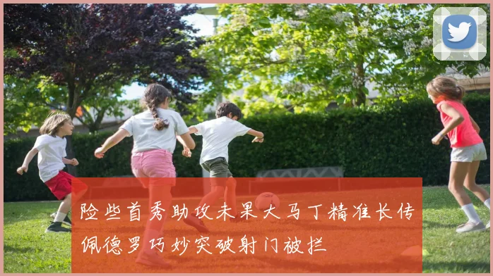险些首秀助攻未果大马丁精准长传佩德罗巧妙突破射门被拦